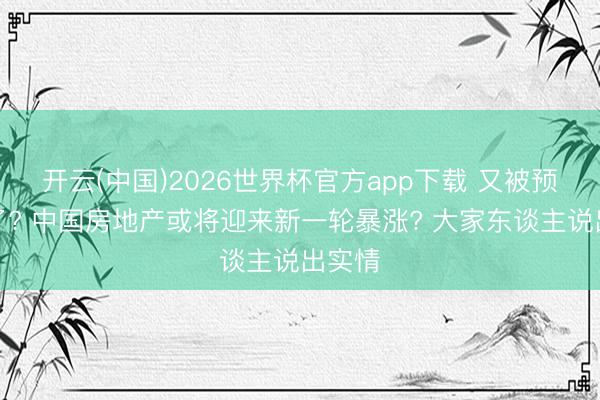 开云(中国)2026世界杯官方app下载 又被预言中了? 中国房地产或将迎来新一轮暴涨? 大家东谈主说出实情