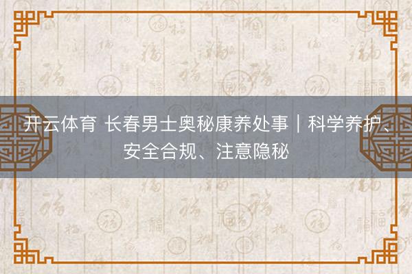开云体育 长春男士奥秘康养处事｜科学养护、安全合规、注意隐秘