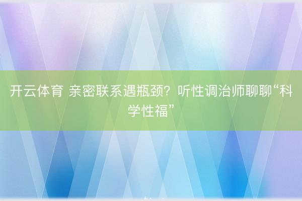 开云体育 亲密联系遇瓶颈？听性调治师聊聊“科学性福”