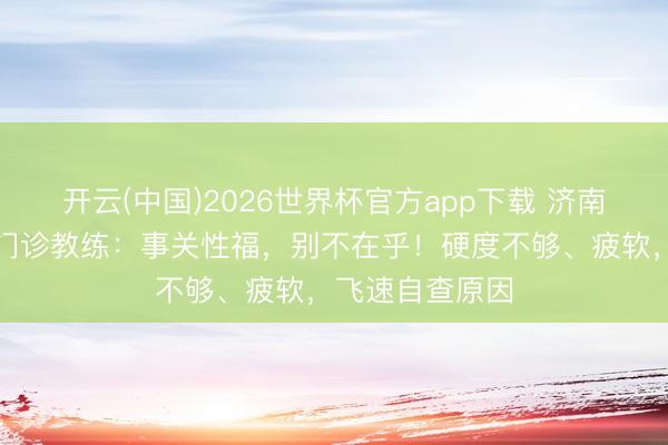 开云(中国)2026世界杯官方app下载 济南军颐病院性福门诊教练：事关性福，别不在乎！硬度不够、疲软，飞速自查原因