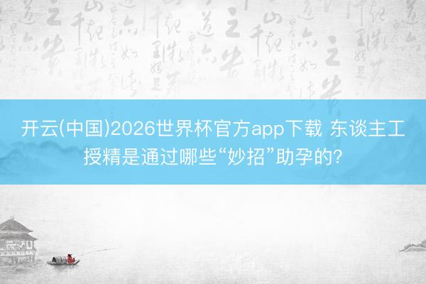 开云(中国)2026世界杯官方app下载 东谈主工授精是通过哪些“妙招”助孕的？