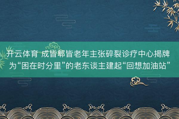 开云体育 成皆郫皆老年主张碎裂诊疗中心揭牌 为“困在时分里”的老东谈主建起“回想加油站”