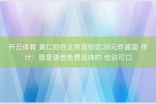 开云体育 黄仁勋在北京逛街吃38元炸酱面 伴计：面是请他免费品味的 他说可口