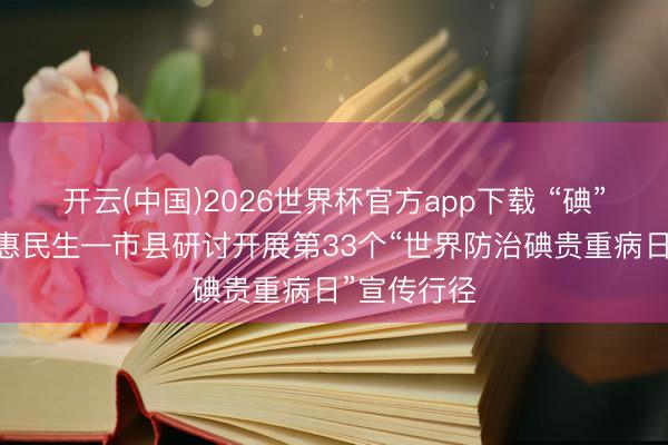 开云(中国)2026世界杯官方app下载 “碘”亮健康 普惠民生—市县研讨开展第33个“世界防治碘贵重病日”宣传行径