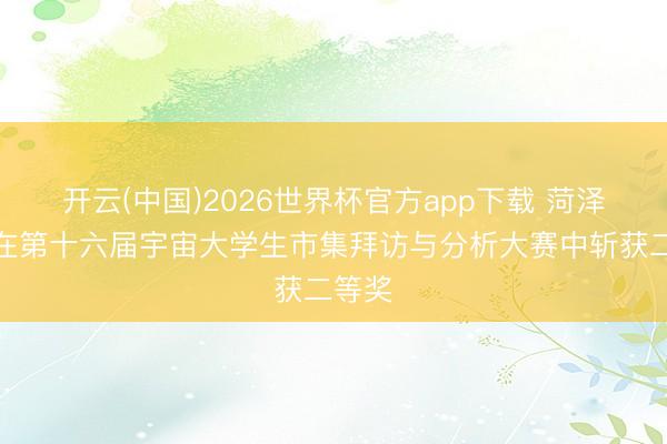 开云(中国)2026世界杯官方app下载 菏泽医专在第十六届宇宙大学生市集拜访与分析大赛中斩获二等奖