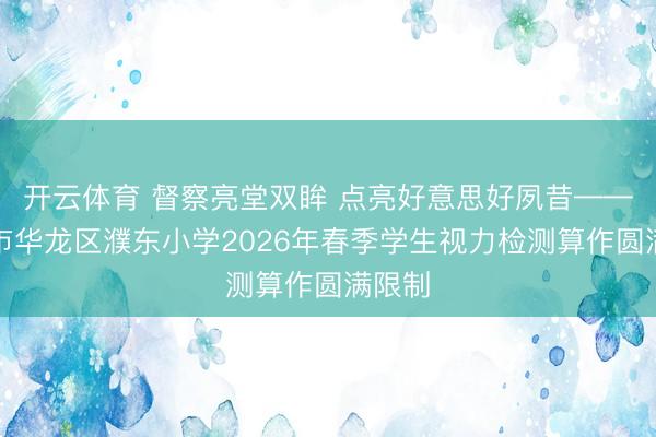 开云体育 督察亮堂双眸 点亮好意思好夙昔——濮阳市华龙区濮东小学2026年春季学生视力检测算作圆满限制