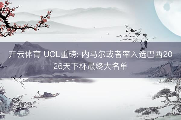 开云体育 UOL重磅: 内马尔或者率入选巴西2026天下杯最终大名单