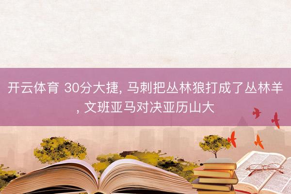 开云体育 30分大捷， 马刺把丛林狼打成了丛林羊， 文班亚马对决亚历山大