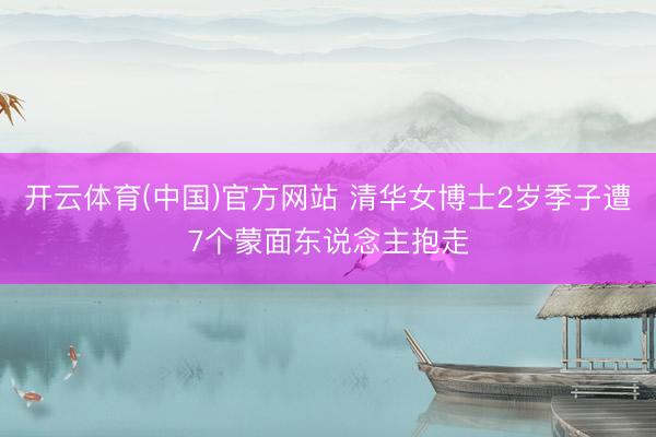 开云体育(中国)官方网站 清华女博士2岁季子遭7个蒙面东说念主抱走