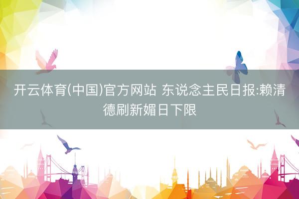开云体育(中国)官方网站 东说念主民日报:赖清德刷新媚日下限