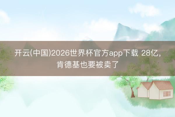 开云(中国)2026世界杯官方app下载 28亿，肯德基也要被卖了