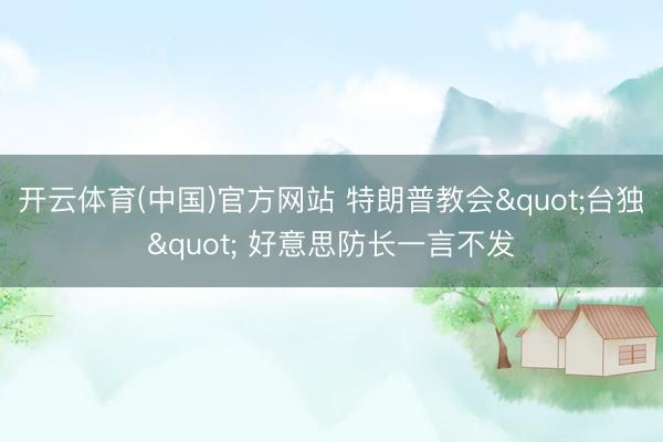 开云体育(中国)官方网站 特朗普教会"台独" 好意思防长一言不发