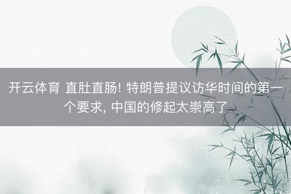 开云体育 直肚直肠! 特朗普提议访华时间的第一个要求， 中国的修起太崇高了
