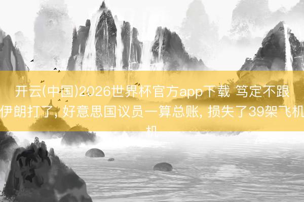 开云(中国)2026世界杯官方app下载 笃定不跟伊朗打了， 好意思国议员一算总账， 损失了39架飞机
