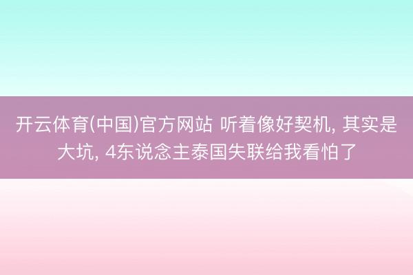 开云体育(中国)官方网站 听着像好契机， 其实是大坑， 4东说念主泰国失联给我看怕了
