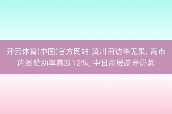 开云体育(中国)官方网站 黄川田访华无果， 高市内阁赞助率暴跌12%， 中日高层疏导仍紧