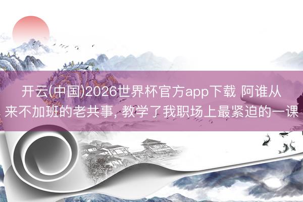 开云(中国)2026世界杯官方app下载 阿谁从来不加班的老共事， 教学了我职场上最紧迫的一课