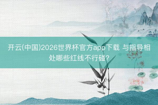 开云(中国)2026世界杯官方app下载 与指导相处哪些红线不行碰?