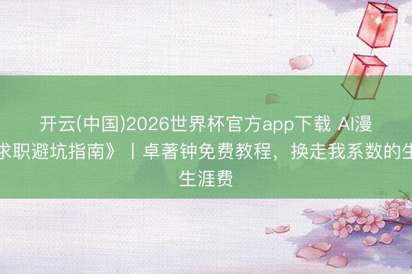开云(中国)2026世界杯官方app下载 AI漫剧《求职避坑指南》丨卓著钟免费教程，换走我系数的生涯费