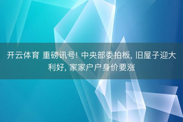开云体育 重磅讯号! 中央部委拍板， 旧屋子迎大利好， 家家户户身价要涨