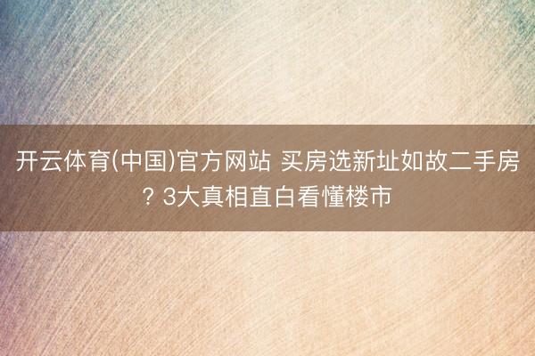 开云体育(中国)官方网站 买房选新址如故二手房? 3大真相直白看懂楼市