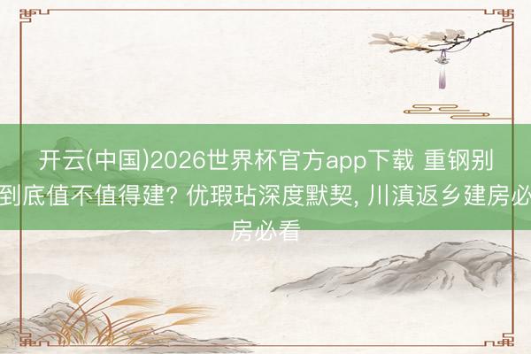 开云(中国)2026世界杯官方app下载 重钢别墅到底值不值得建? 优瑕玷深度默契， 川滇返乡建房必看