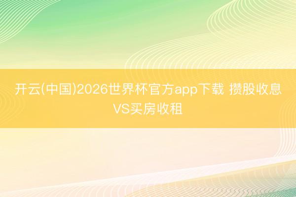 开云(中国)2026世界杯官方app下载 攒股收息VS买房收租