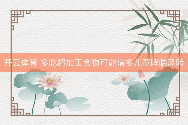 开云体育 多吃超加工食物可能增多儿童哮喘风险