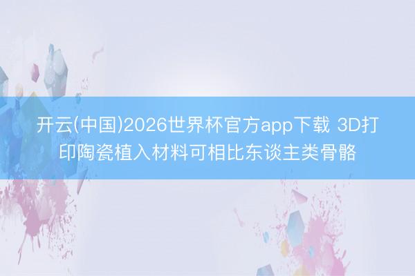 开云(中国)2026世界杯官方app下载 3D打印陶瓷植入材料可相比东谈主类骨骼