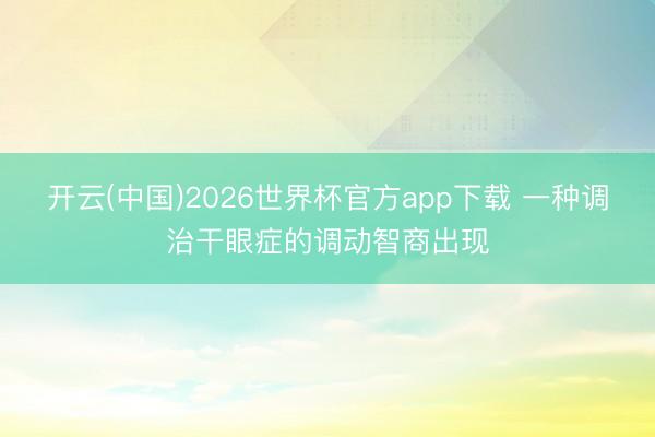 开云(中国)2026世界杯官方app下载 一种调治干眼症的调动智商出现