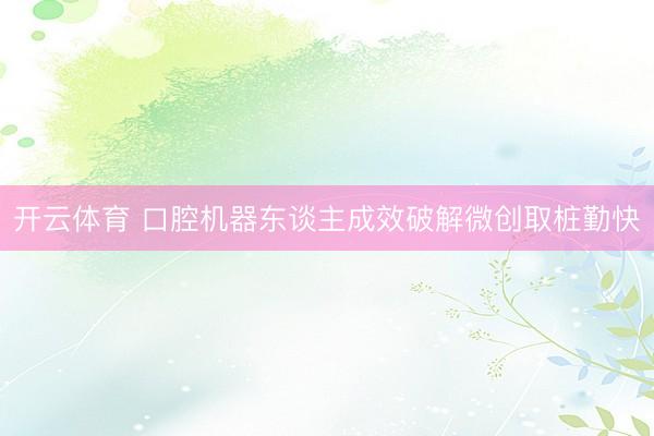 开云体育 口腔机器东谈主成效破解微创取桩勤快