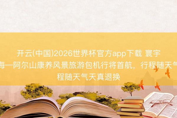 开云(中国)2026世界杯官方app下载 寰宇草创！上海—阿尔山康养风景旅游包机行将首航，行程随天气天真退换