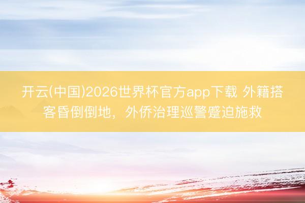 开云(中国)2026世界杯官方app下载 外籍搭客昏倒倒地，外侨治理巡警蹙迫施救