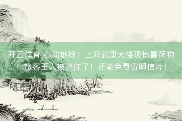 开云体育 心动地标！上海武康大楼现惊喜萌物！旅客王人被迷住了！还能免费寄明信片！