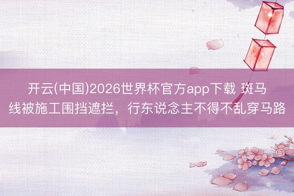 开云(中国)2026世界杯官方app下载 斑马线被施工围挡遮拦，行东说念主不得不乱穿马路