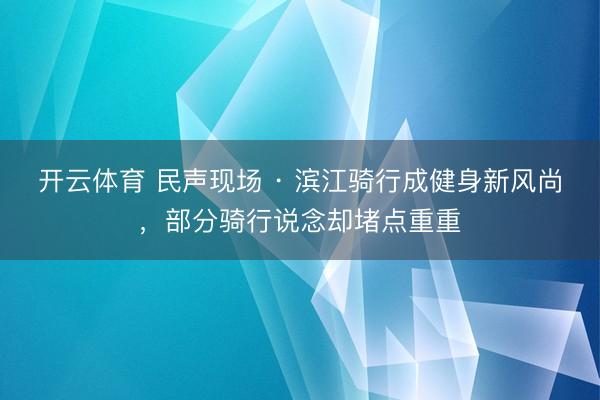 开云体育 民声现场 · 滨江骑行成健身新风尚，部分骑行说念却堵点重重