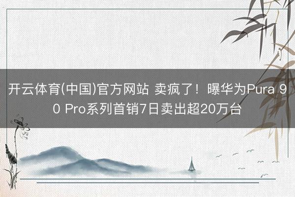 开云体育(中国)官方网站 卖疯了！曝华为Pura 90 Pro系列首销7日卖出超20万台