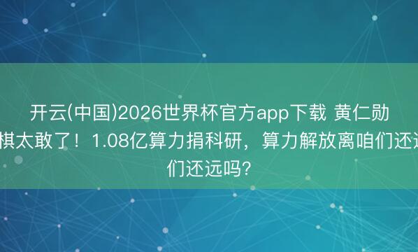 开云(中国)2026世界杯官方app下载 黄仁勋这步棋太敢了！1.08亿算力捐科研，算力解放离咱们还远吗？