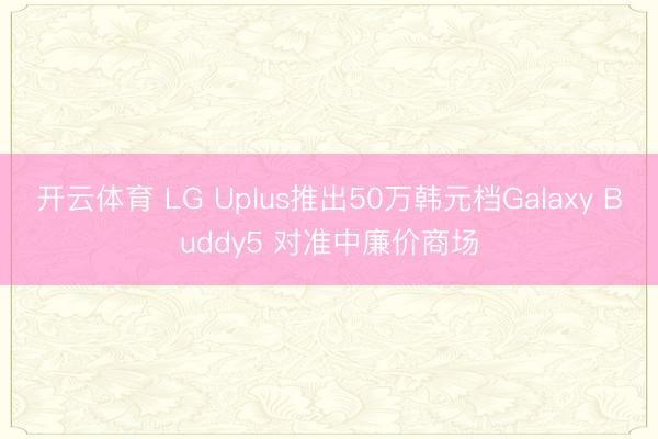 开云体育 LG Uplus推出50万韩元档Galaxy Buddy5 对准中廉价商场