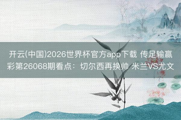 开云(中国)2026世界杯官方app下载 传足输赢彩第26068期看点：切尔西再换帅 米兰VS尤文