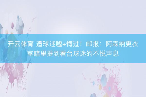 开云体育 遭球迷嘘+悔过！邮报：阿森纳更衣室暗里提到看台球迷的不悦声息