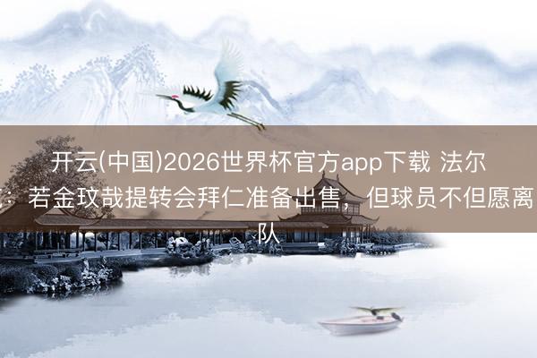 开云(中国)2026世界杯官方app下载 法尔克：若金玟哉提转会拜仁准备出售，但球员不但愿离队