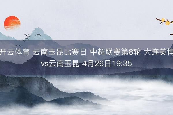 开云体育 云南玉昆比赛日 中超联赛第8轮 大连英博vs云南玉昆 4月26日19:35