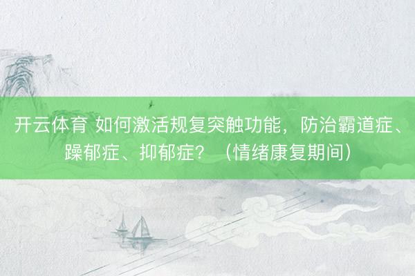开云体育 如何激活规复突触功能，防治霸道症、躁郁症、抑郁症？（情绪康复期间）