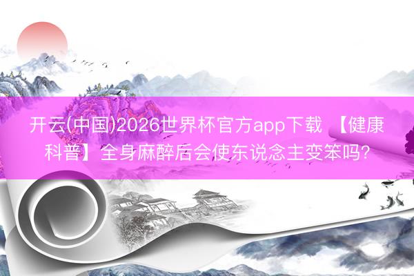 开云(中国)2026世界杯官方app下载 【健康科普】全身麻醉后会使东说念主变笨吗？