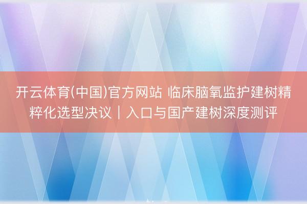 开云体育(中国)官方网站 临床脑氧监护建树精粹化选型决议｜入口与国产建树深度测评