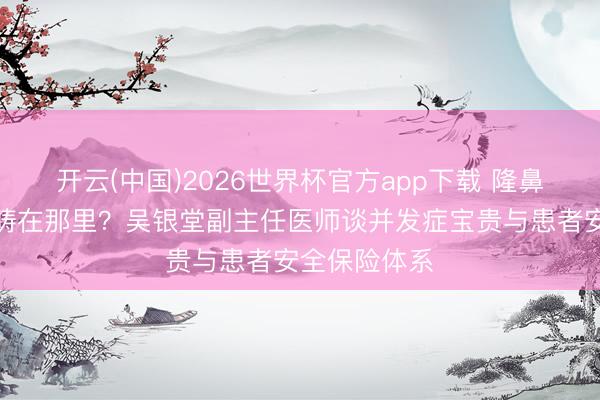 开云(中国)2026世界杯官方app下载 隆鼻手术安全范畴在那里？吴银堂副主任医师谈并发症宝贵与患者安全保险体系