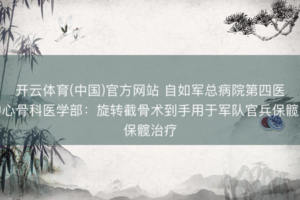 开云体育(中国)官方网站 自如军总病院第四医学中心骨科医学部：旋转截骨术到手用于军队官兵保髋治疗
