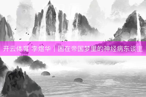 开云体育 李煜华｜困在帝国梦里的神经病东谈主