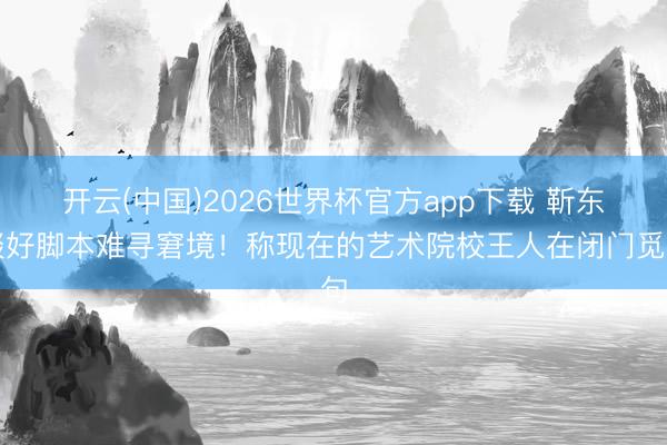 开云(中国)2026世界杯官方app下载 靳东谈好脚本难寻窘境！称现在的艺术院校王人在闭门觅句